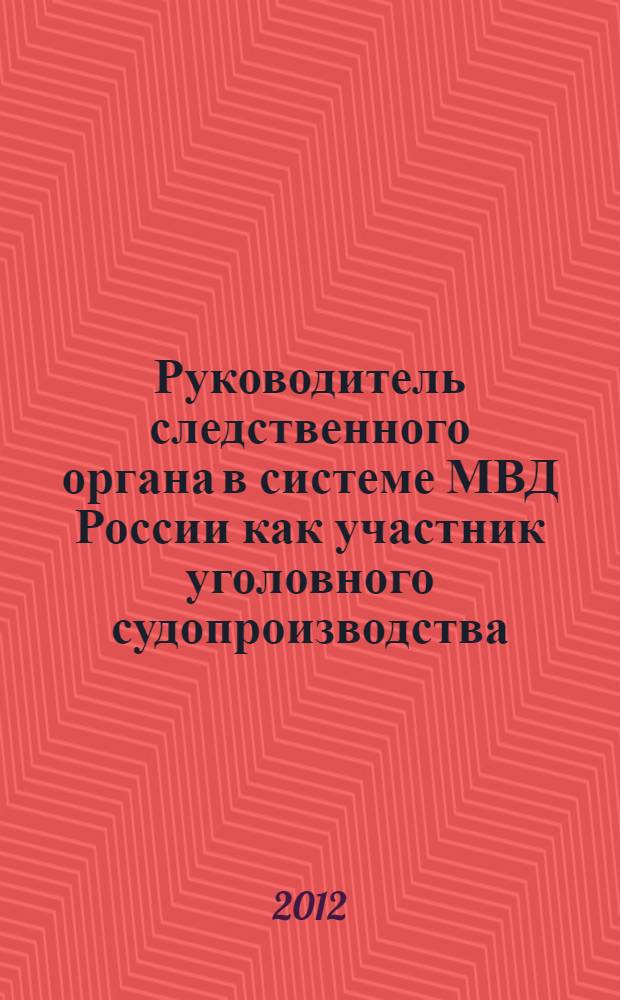 Руководитель следственного органа в системе МВД России как участник уголовного судопроизводства : теоретические и организационно-правовые проблемы : монография : научная специальность 12.00.09 "Уголовный процесс, криминалистика; оперативно-разыскная деятельность"