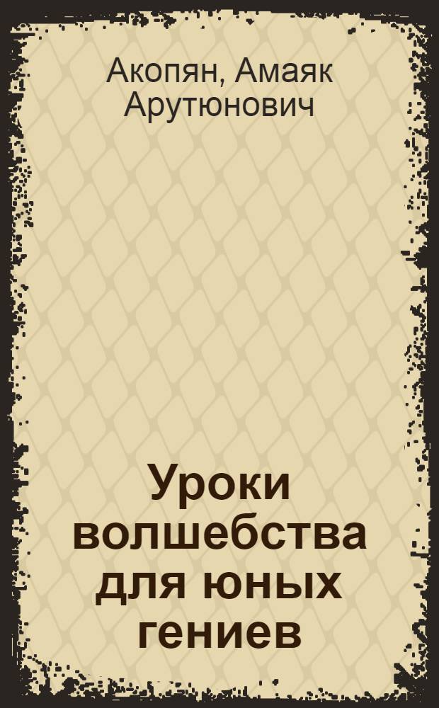 Уроки волшебства для юных гениев : 60 эффектных фокусов, которым легко сможет научиться ваш ребенок