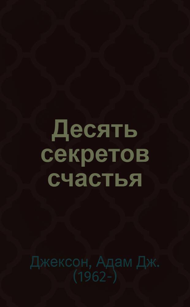 Десять секретов счастья = The secrets of abundant happiness : современная притча о мудрости и счастье, которая изменит вашу жизнь