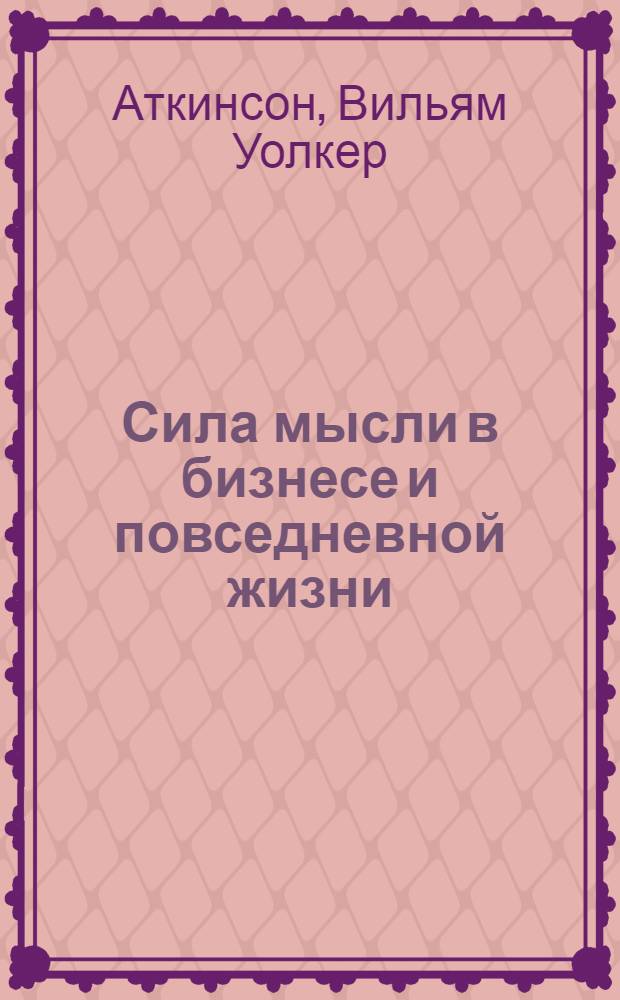 Сила мысли в бизнесе и повседневной жизни = Thought-force in business and everyday life : классические секреты успеха