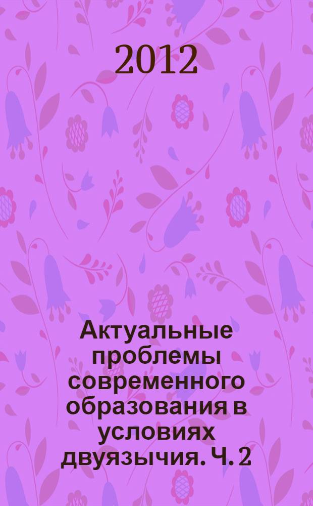 Актуальные проблемы современного образования в условиях двуязычия. Ч. 2