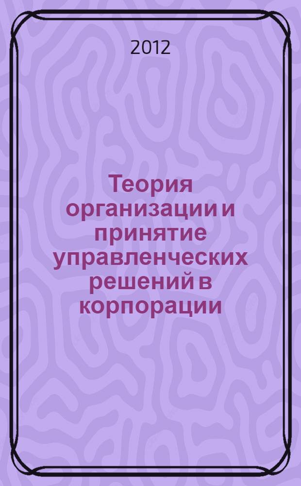 Теория организации и принятие управленческих решений в корпорации : текст лекций : для студентов, обучающихся по направлению "Прикладная информатика"