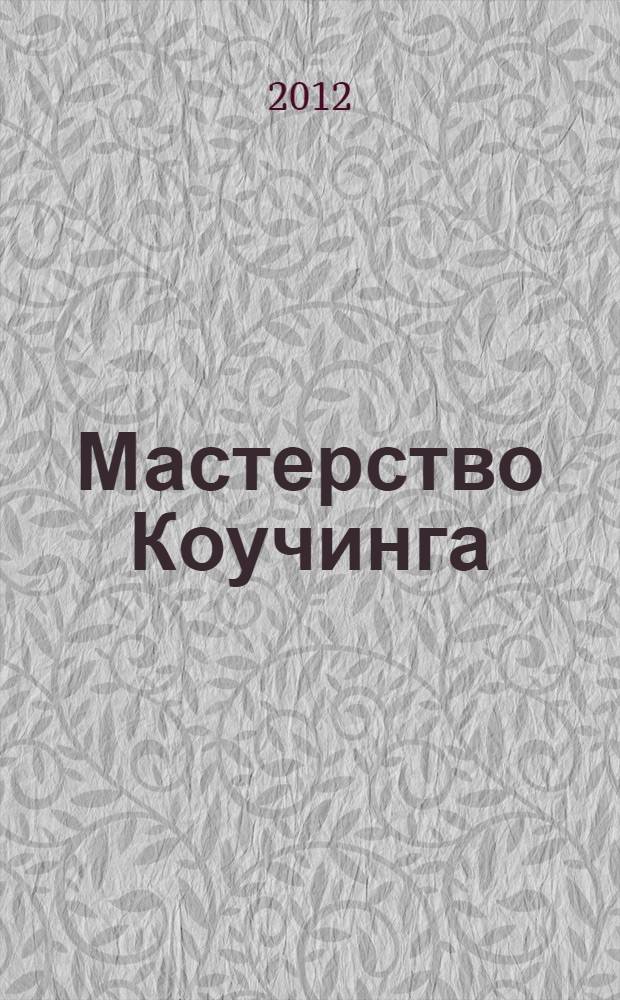 Мастерство Коучинга : лучшие практики в бизнес-коучинге: кейсы, базовые навыки, методы и инструменты