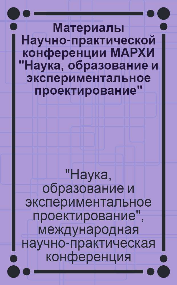 Материалы Научно-практической конференции МАРХИ "Наука, образование и экспериментальное проектирование", 11-15 апреля 2011 г.