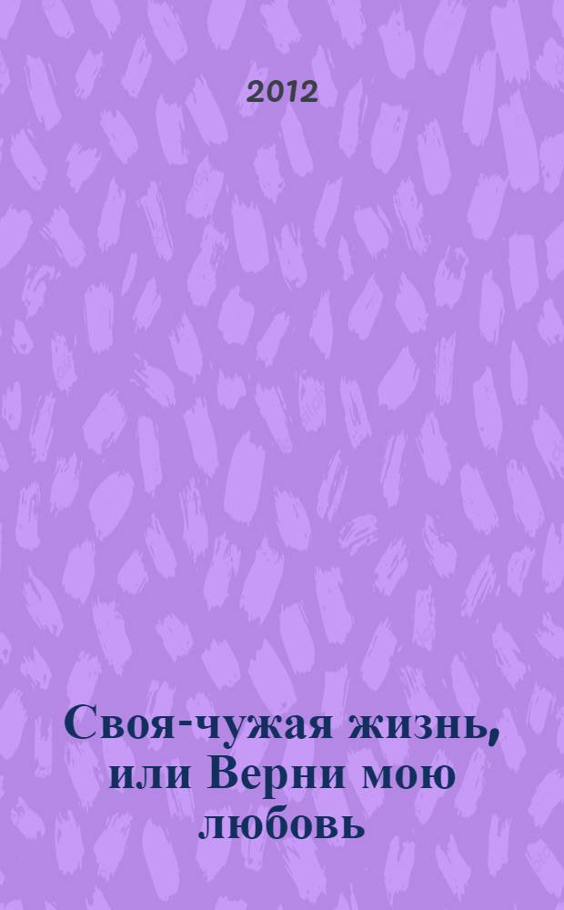Своя-чужая жизнь, или Верни мою любовь : роман