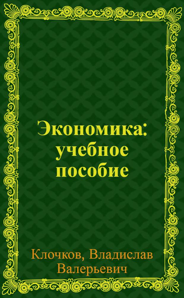 Экономика : учебное пособие : для студентов высших учебных заведений, обучающихся по направлению 220700 "Организация и управление наукоемкими производствами", специальности 220701 "Менеджмент высоких технологий"