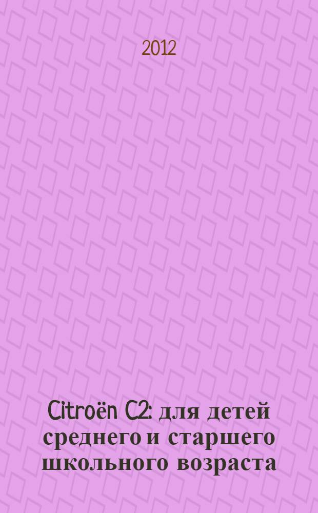 Citroёn C2 : для детей среднего и старшего школьного возраста