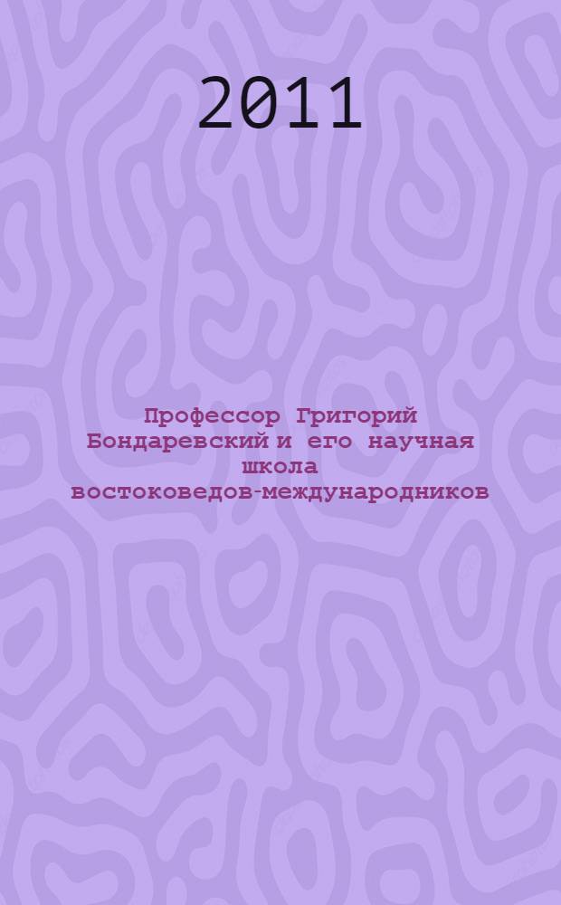 Профессор Григорий Бондаревский и его научная школа востоковедов-международников : материалы научной конференции "Проблемы международных отношений на Востоке (к 90-летию всемирно известного ученого-востоковеда Г.Л. Бондаревского)", 25 января