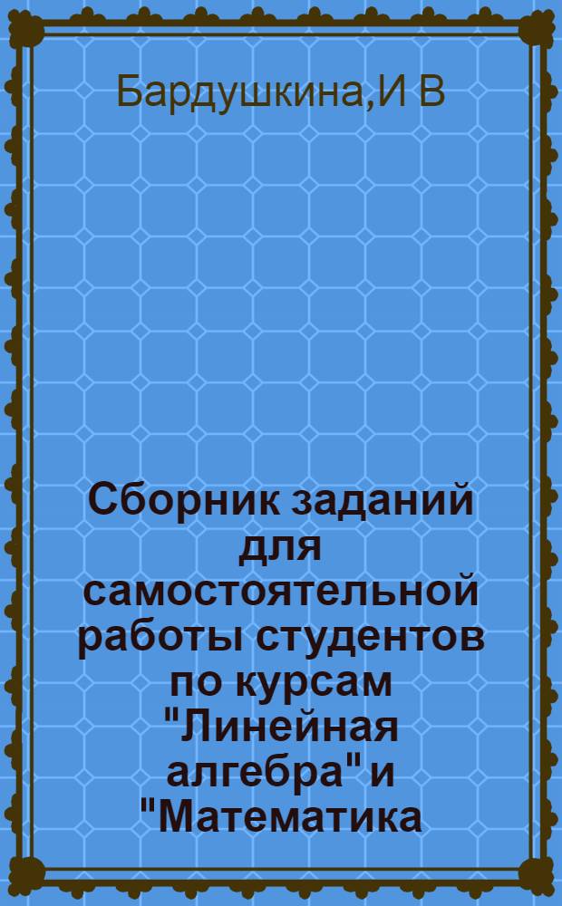 Сборник заданий для самостоятельной работы студентов по курсам "Линейная алгебра" и "Математика (математический анализ)"