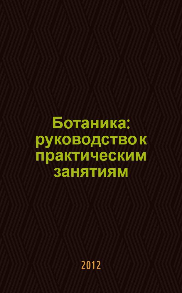 Ботаника : руководство к практическим занятиям : учебное пособие : для студентов учреждений высшего профессионального образования, обучающихся по специальности 060301.65 "Фармация" по дисциплине "Ботаника"