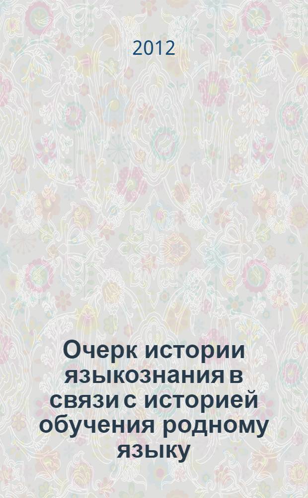 Очерк истории языкознания в связи с историей обучения родному языку : о преподавании отечественного языка