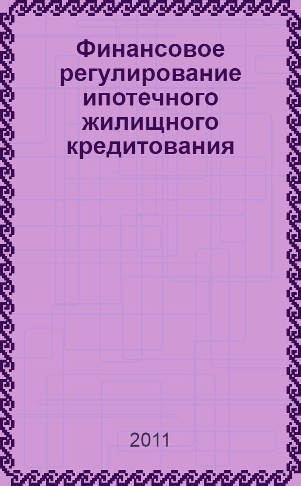 Финансовое регулирование ипотечного жилищного кредитования: особенности и механизмы реализации : монография