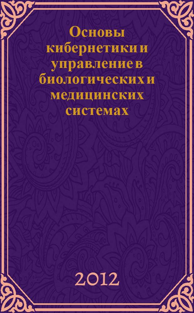 Основы кибернетики и управление в биологических и медицинских системах : учебное пособие для студентов высших учебных заведений, обучающихся по направлению подготовки дипломированных специалистов 200400 (653900) "Биомедицинская техника" по специальностям 200401 (190500) "Биотехнические и медицинские аппараты и системы", 200402 (190600) "Инженерное дело в медико-биологической практике" и направлению подготовки бакалавров и магистров 200300 (553400) "Биомедицинская инженерия"