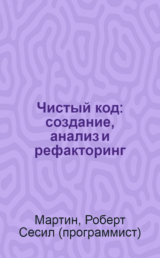 Чистый код : создание, анализ и рефакторинг : что такое "чистый код"? Как улучшить плохой код? Почему чистый код часто "портится"? Почему в написании кода так важны мелочи?