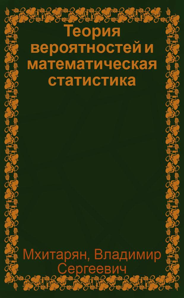 Теория вероятностей и математическая статистика : учебник : для студентов высших учебных заведений, обучающихся по направлениям "Математические методы в экономике" и "Прикладная информатика (по областям)" и другим экономическим специальностям