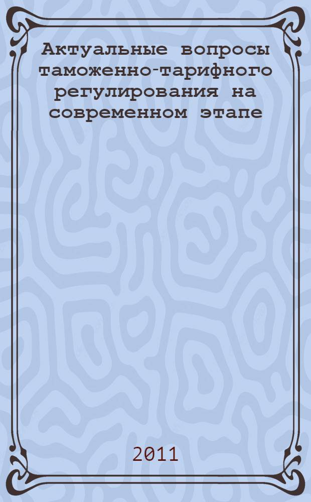 Актуальные вопросы таможенно-тарифного регулирования на современном этапе : сборник материалов круглого стола, проведенного кафедрой таможенных платежей и валютного контроля 23 ноября 2010 года