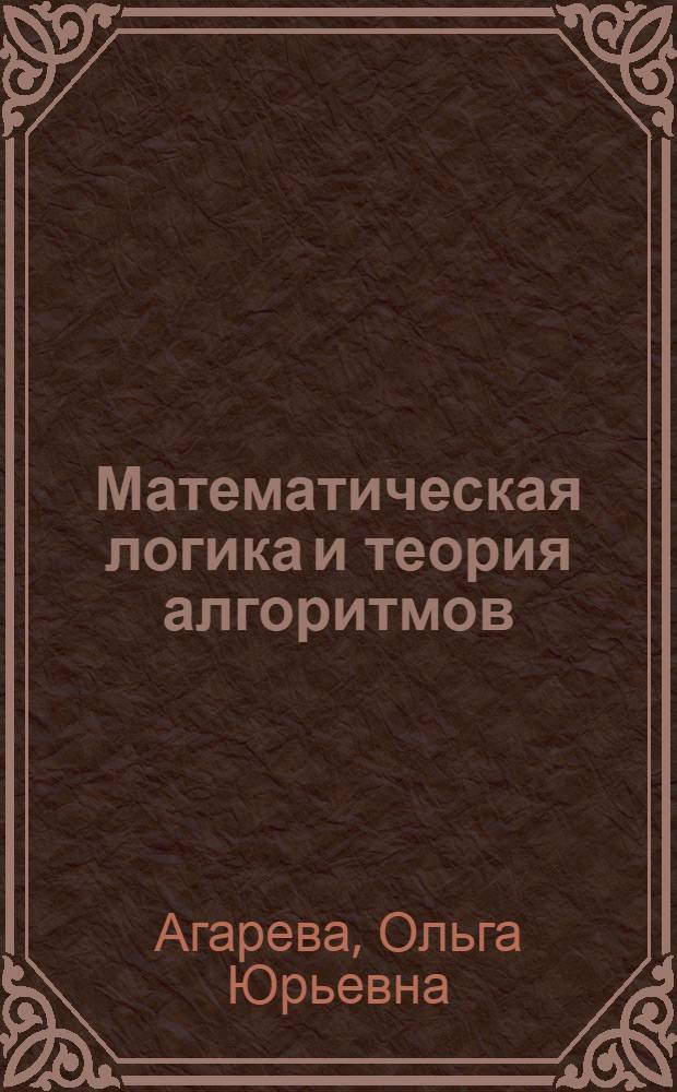 Математическая логика и теория алгоритмов : учебное пособие : для студентов и аспирантов МАТИ всех форм обучения, изучающих дисциплины: "Математическая логика и теория алгоритмов" и "Дискретная математика"