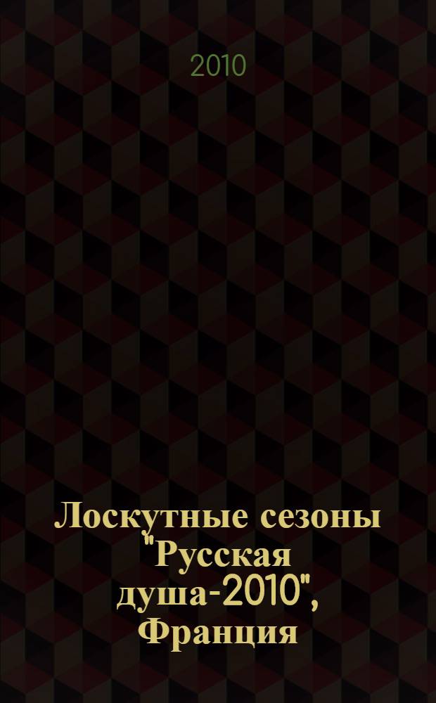 Лоскутные сезоны "Русская душа-2010", Франция (Эльзас, Бордо) = Les saisons de la mosaqique d'etoffes "L'ame russe-2010", France (Alsace, Bordeaux) : каталог
