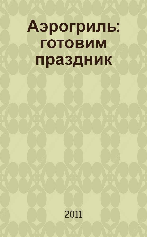 Аэрогриль: готовим праздник : фирменные рецепты петербургских хозяек : поваренная книга