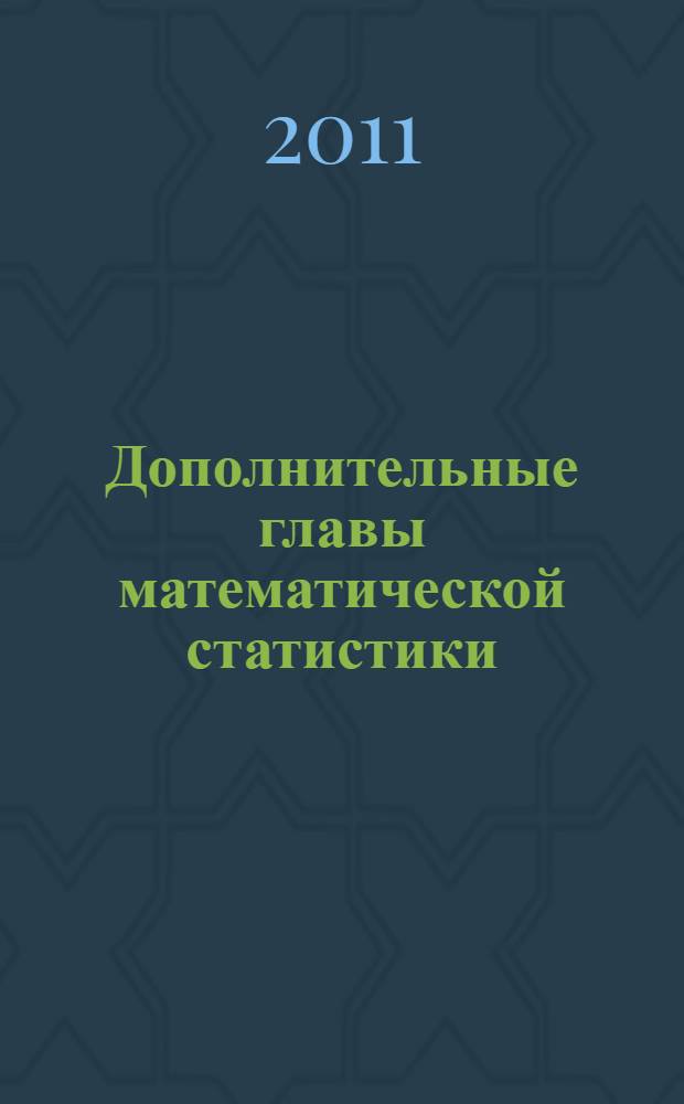 Дополнительные главы математической статистики : учебное пособие : для студентов, обучающихся по специальностям "Математика", "Прикладная математика", "Математические методы в экономике"