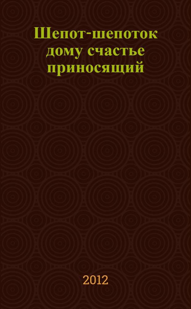Шепот-шепоток дому счастье приносящий : чтобы дом был и счастье в нем