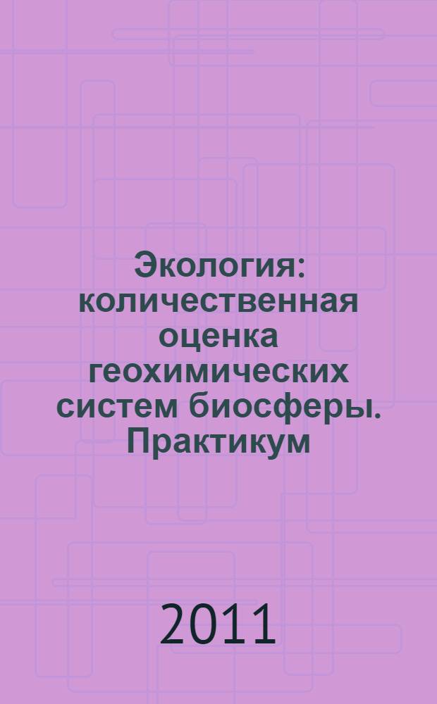 Экология: количественная оценка геохимических систем биосферы. Практикум : учебное пособие для студентов высших учебных заведений, обучающихся по направлению 280700 "Техносферная безопасность"