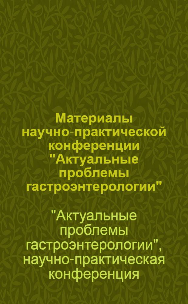 Материалы научно-практической конференции "Актуальные проблемы гастроэнтерологии", 8 декабря 2011 г., Москва : (Василенковские чтения) : посвящается памяти академика В.Х. Василенко