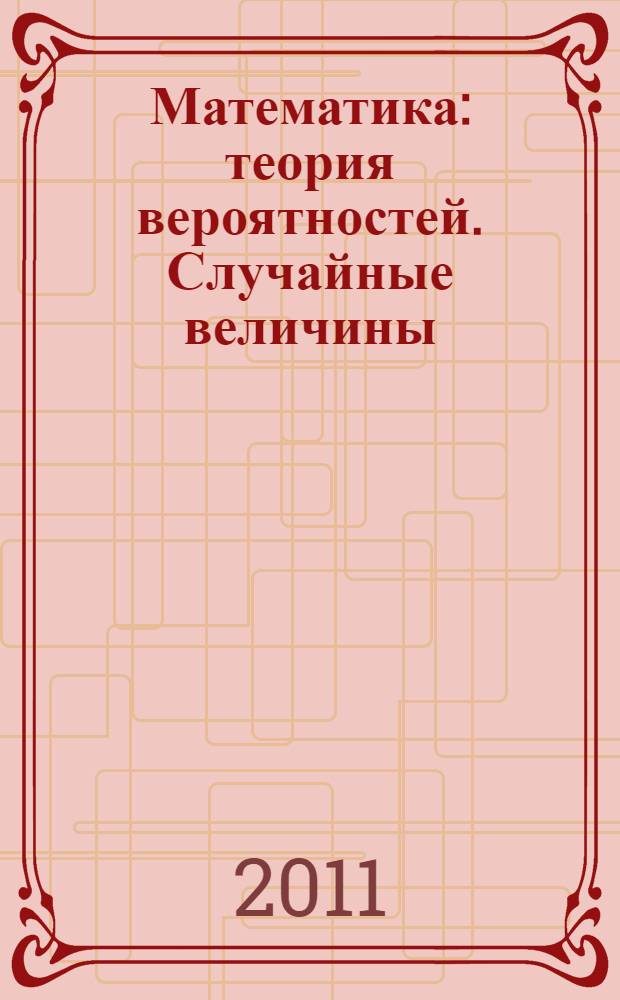 Математика : теория вероятностей. Случайные величины : учебно-методический комплекс по дисциплине : студентам, обучающимся по специальности 050201 - Математика и направлению 050200 - Физико-математическое образование : в 2 ч.