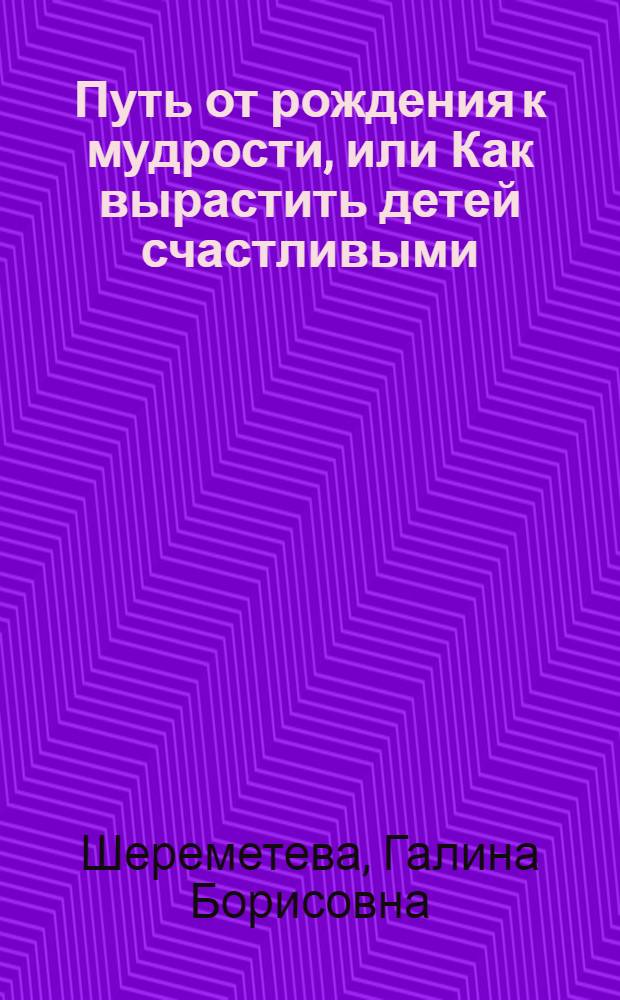 Путь от рождения к мудрости, или Как вырастить детей счастливыми