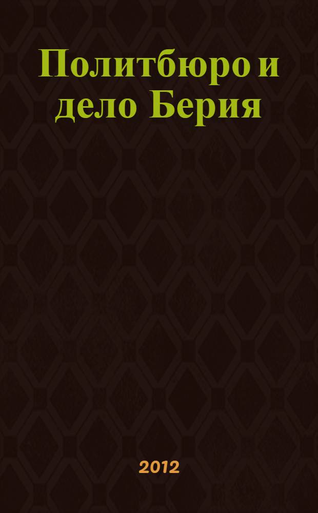 Политбюро и дело Берия : сборник документов