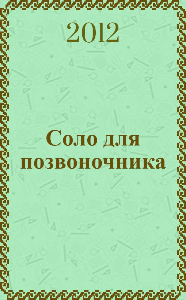 Соло для позвоночника : 125 лечебных поз : избавься от боли сам, восстанови симметрию, верни жизненные силы