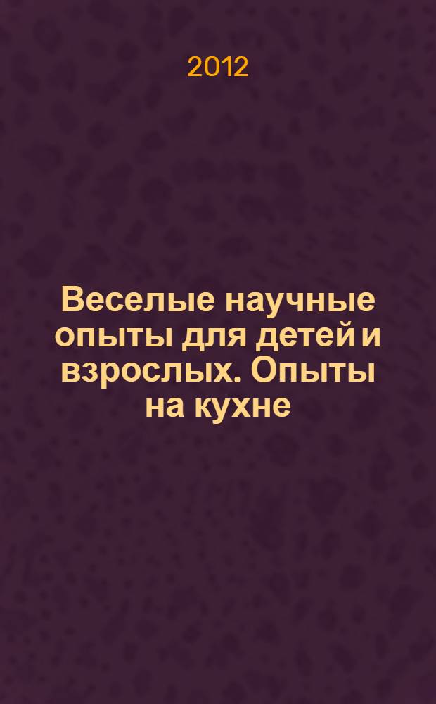 Веселые научные опыты для детей и взрослых. Опыты на кухне : для детей 5-8 лет