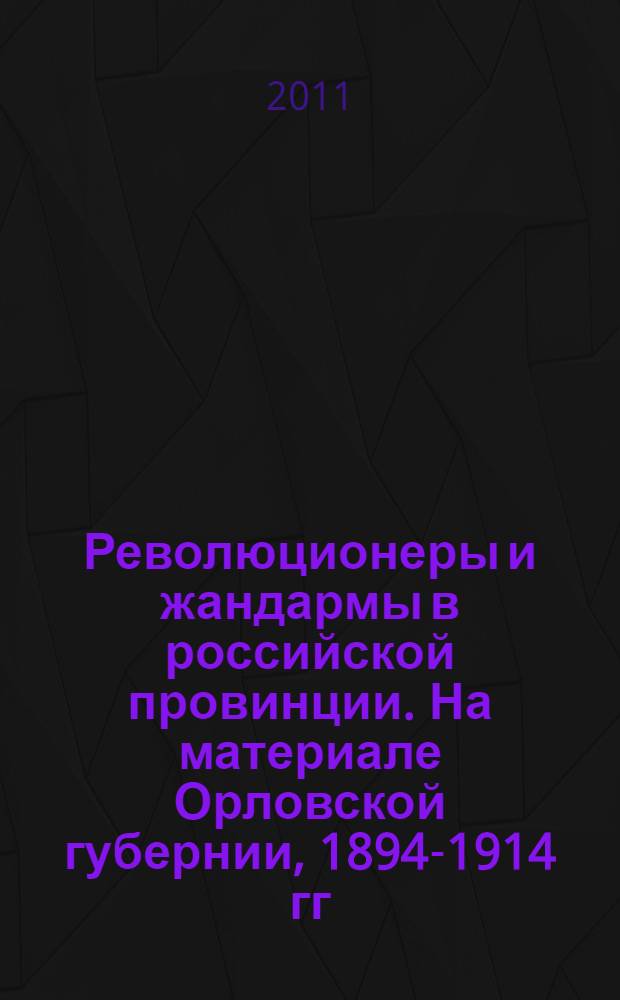 Революционеры и жандармы в российской провинции. На материале Орловской губернии, 1894-1914 гг. : монография