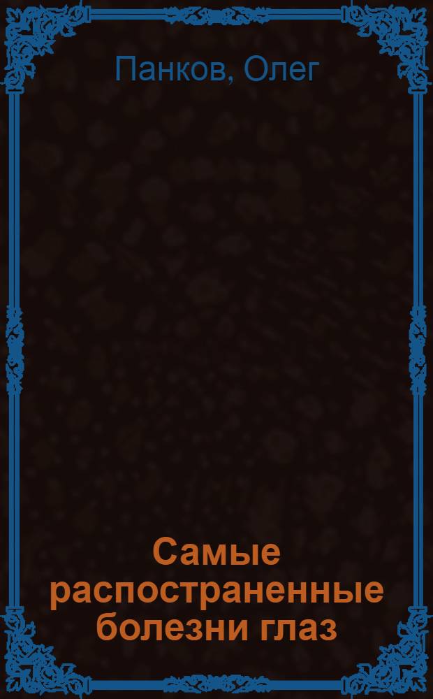 Самые распостраненные болезни глаз : глаукома, катаракта, близорукость : уникальный метод лечения и восстановления зрения по методу профессора Олега Панкова