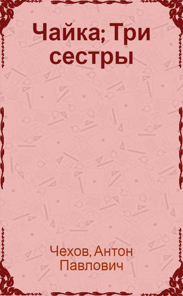 Чайка; Три сестры: пьесы / Антон Павлович Чехов