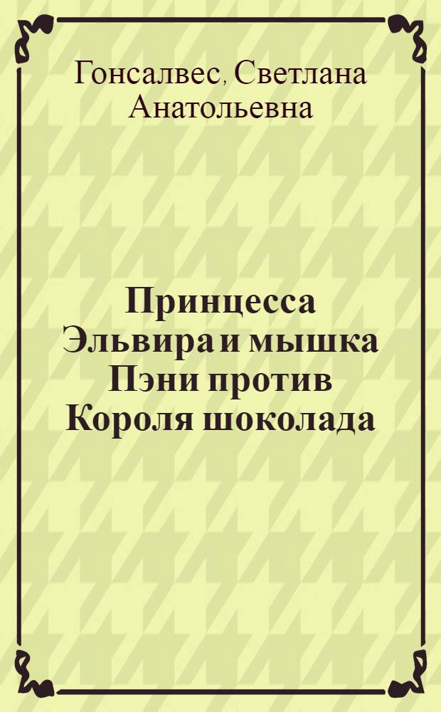 Принцесса Эльвира и мышка Пэни против Короля шоколада : волшебная сказка : рекомендовано детям от 5 до 11 лет