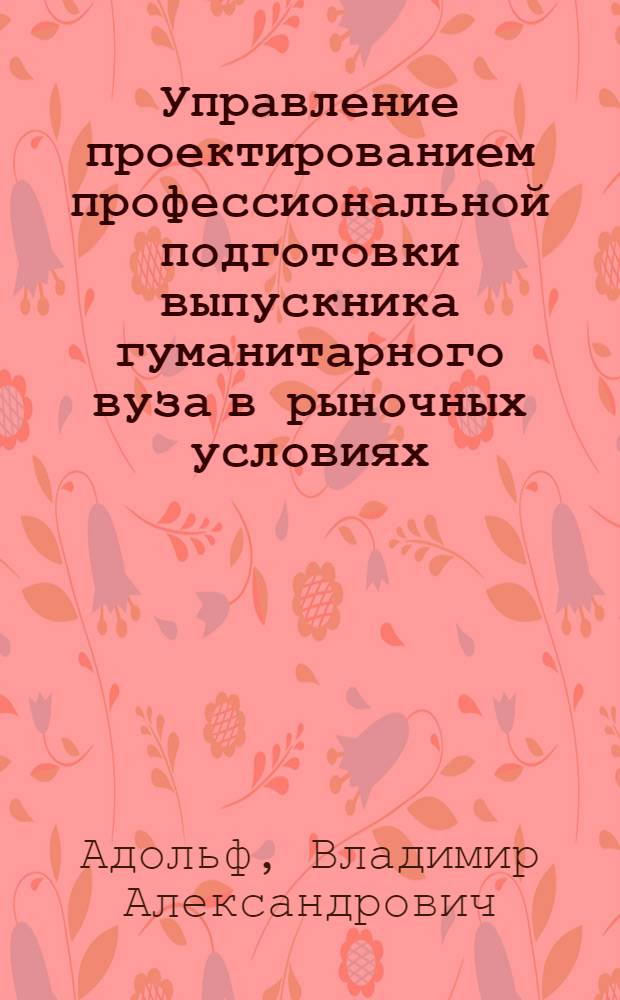 Управление проектированием профессиональной подготовки выпускника гуманитарного вуза в рыночных условиях : монография