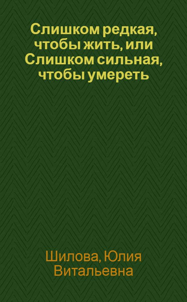 Слишком редкая, чтобы жить, или Слишком сильная, чтобы умереть : роман