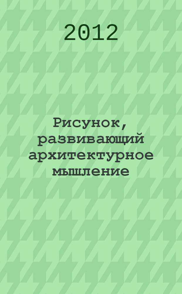 Рисунок, развивающий архитектурное мышление : учебное пособие для специальностей: Архитектура 270301, Дизайн архитектурной среды 270302, Градостроительство 270400, Реставрация и реконструкция архитектурного наследия 291200