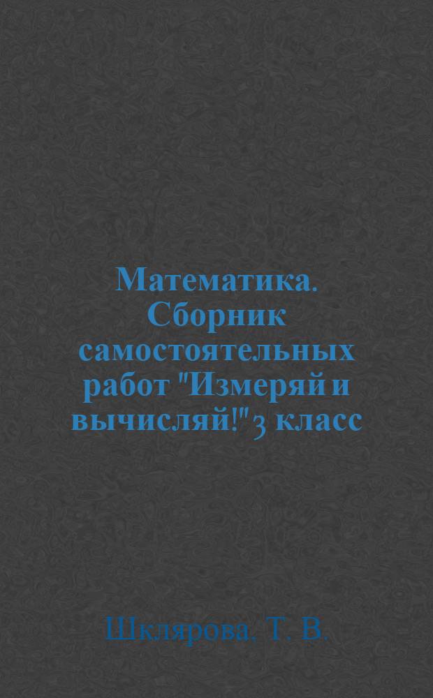 Математика. Сборник самостоятельных работ "Измеряй и вычисляй!" 3 класс