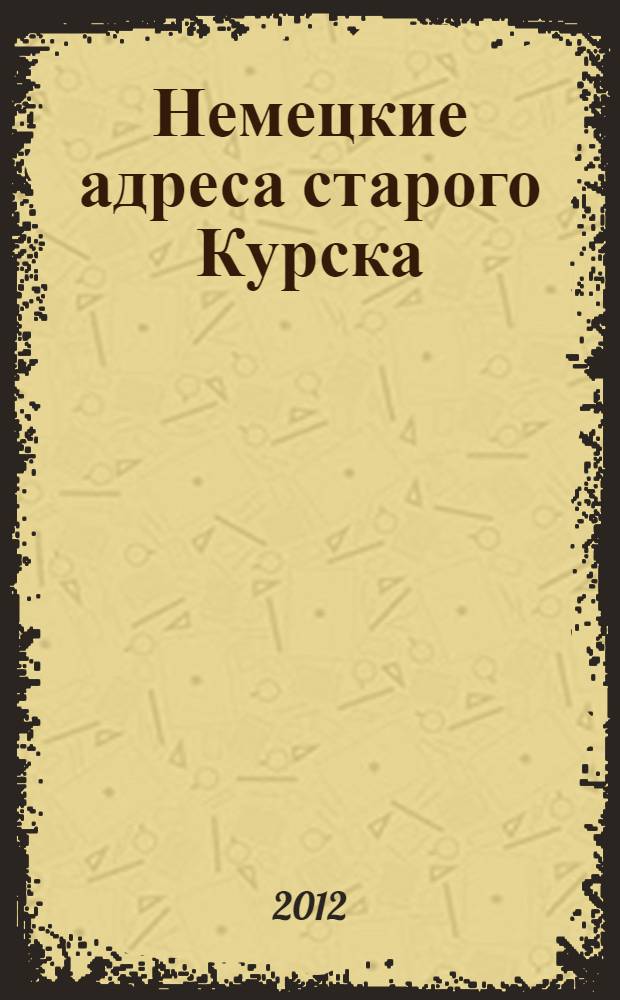 Немецкие адреса старого Курска = Deutsche adressen im alten Kursk : история на почтовых открытках : сборник