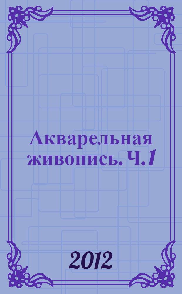 Акварельная живопись. Ч. 1 : Начальный рисунок