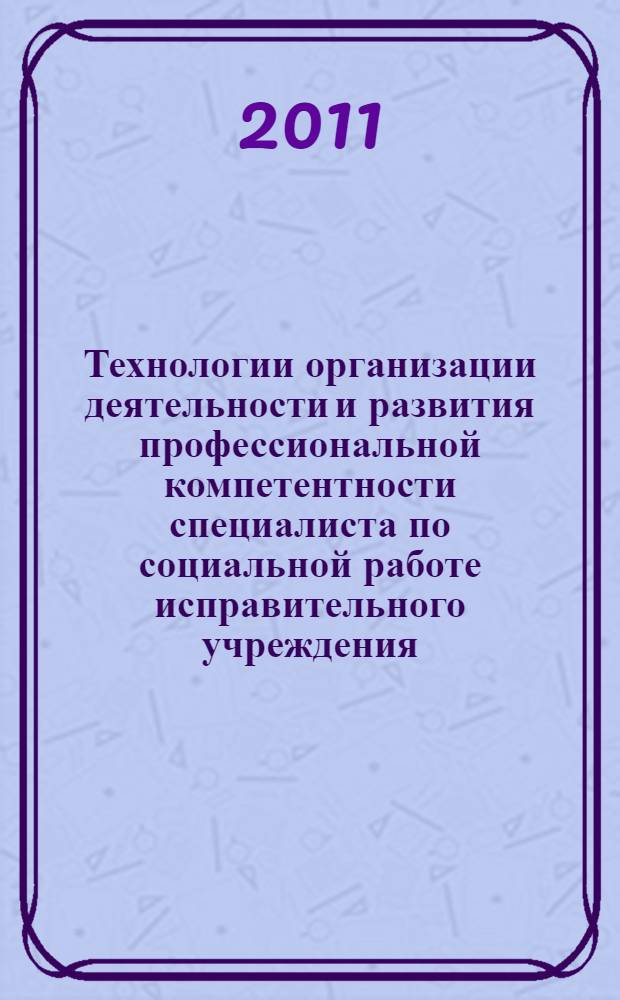 Технологии организации деятельности и развития профессиональной компетентности специалиста по социальной работе исправительного учреждения : практические рекомендации