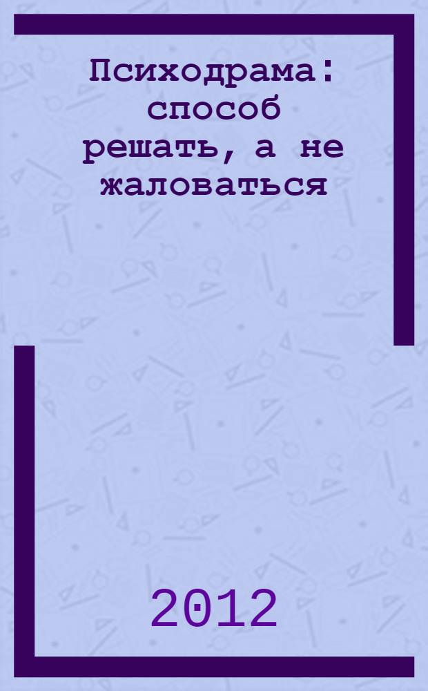 Психодрама: способ решать, а не жаловаться : как придать объем плоской жизни. Как пробудить жажду творчества