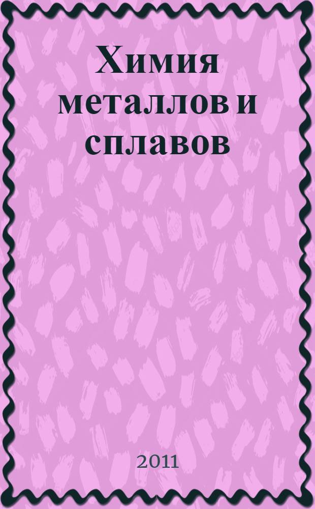 Химия металлов и сплавов : учебное пособие : студентам специальностей 240401.65 "Химическая технология органических веществ", 240801.65 "Машины и аппараты химических производств"