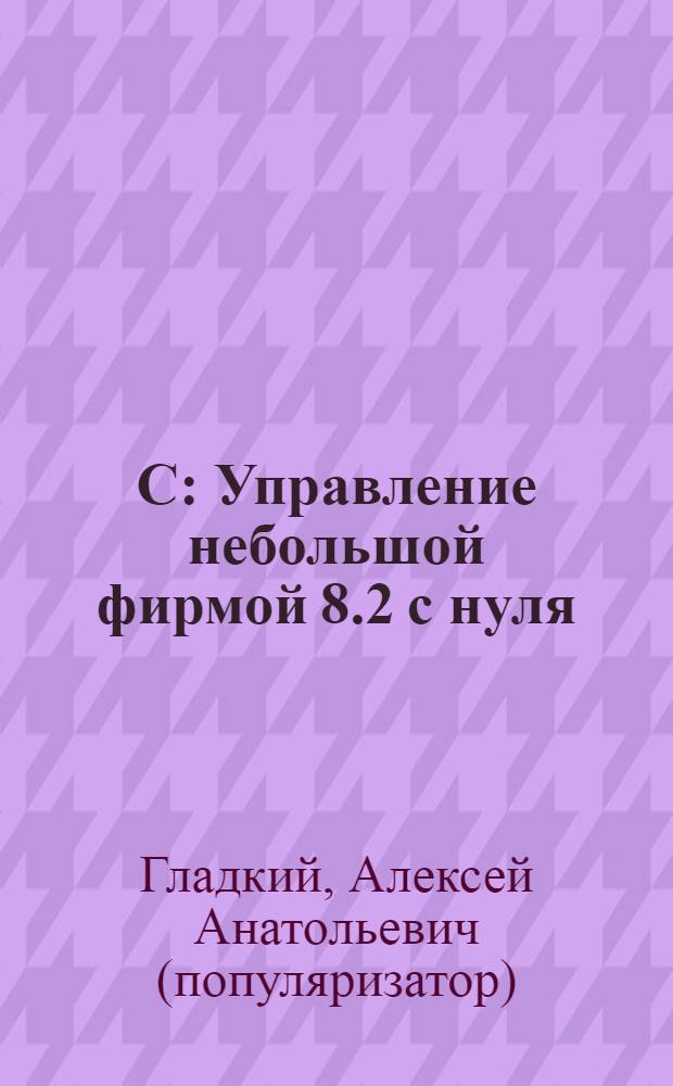 1С: Управление небольшой фирмой 8.2 с нуля : 100 уроков для начинающих : комплексное практическое руководство для быстрого освоения популярной программы