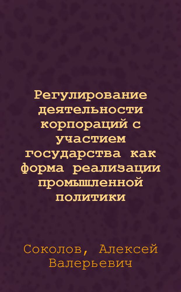 Регулирование деятельности корпораций с участием государства как форма реализации промышленной политики : (на материалах судостроительной промышленности) : автореферат диссертации на соискание ученой степени доктора экономических наук : специальность 08.00.05 <Экономика и управление народным хозяйством по отраслям и сферам деятельности>