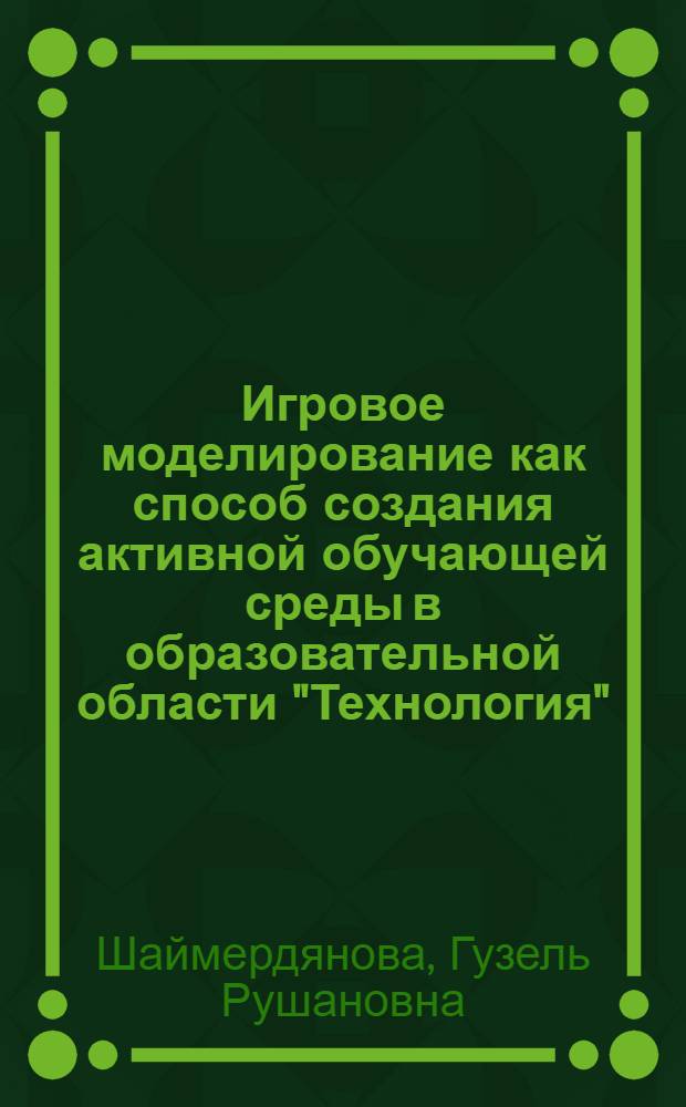 Игровое моделирование как способ создания активной обучающей среды в образовательной области "Технология" : автореферат диссертации на соискание ученой степени кандидата педагогических наук : специальность 13.00.02 <Теория и методика обучения и воспитания по областям и уровням образования>
