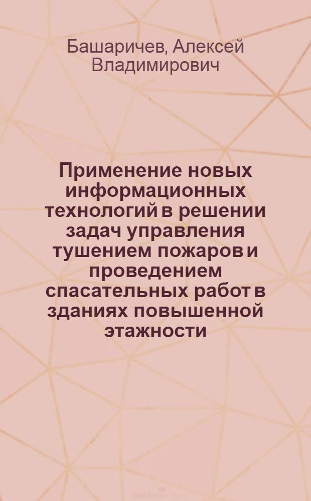 Применение новых информационных технологий в решении задач управления тушением пожаров и проведением спасательных работ в зданиях повышенной этажности : автореферат диссертации на соискание ученой степени кандидата технических наук : специальность 05.13.10 <Управление в социальных и экономических системах>