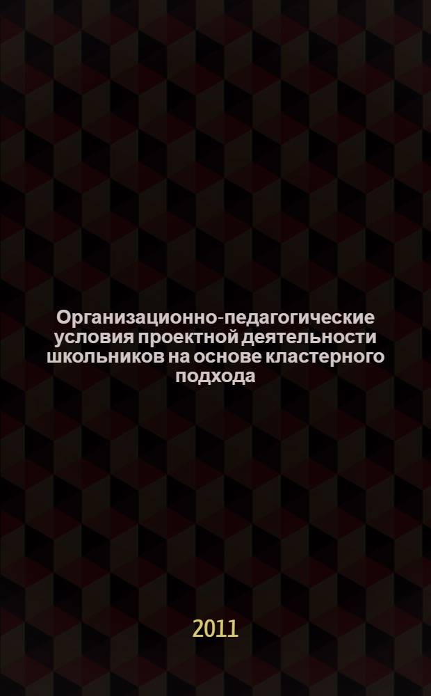 Организационно-педагогические условия проектной деятельности школьников на основе кластерного подхода : автореферат диссертации на соискание ученой степени кандидата педагогических наук : специальность 13.00.01 <Общая педагогика, история педагогики и образования>